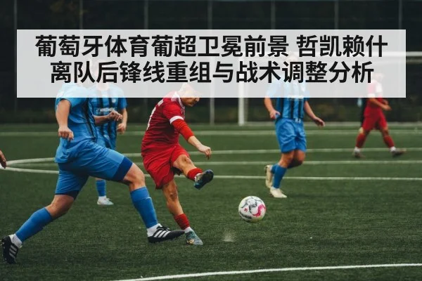 葡萄牙体育葡超卫冕前景 哲凯赖什离队后锋线重组与战术调整分析
