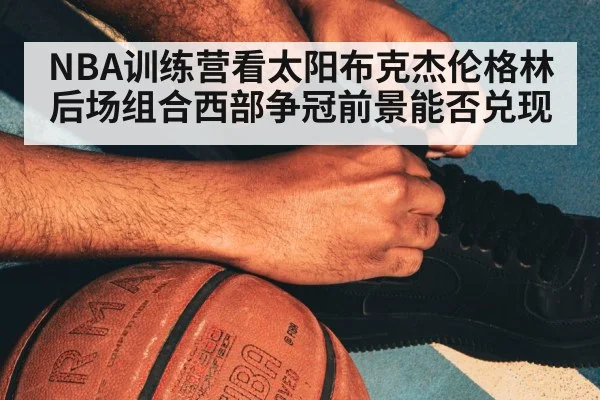NBA训练营看太阳布克杰伦格林后场组合西部争冠前景能否兑现