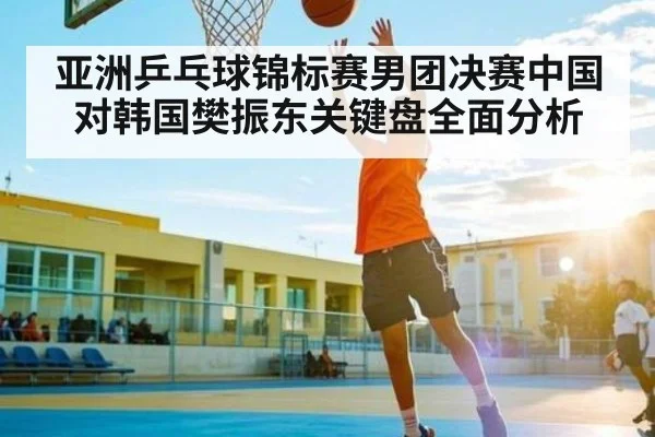 亚洲乒乓球锦标赛男团决赛中国对韩国樊振东关键盘全面分析