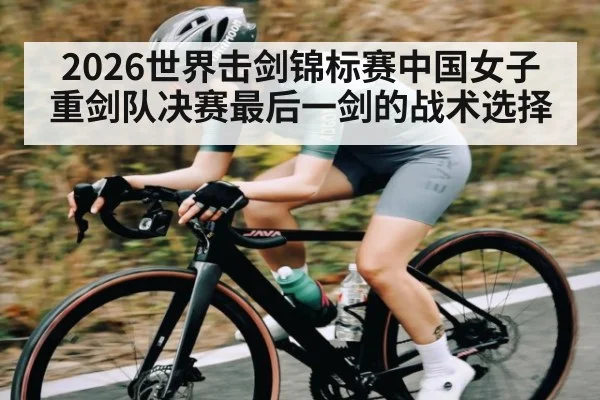 2026世界击剑锦标赛中国女子重剑队决赛最后一剑的战术选择