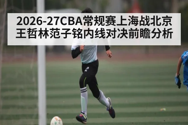2026-27CBA常规赛上海战北京 王哲林范子铭内线对决前瞻分析
