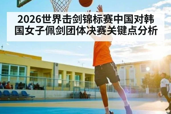 2026世界击剑锦标赛中国对韩国女子佩剑团体决赛关键点分析
