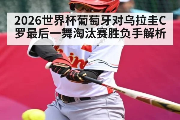 2026世界杯葡萄牙对乌拉圭C罗最后一舞淘汰赛胜负手解析