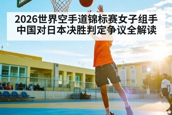 2026世界空手道锦标赛女子组手中国对日本决胜判定争议全解读